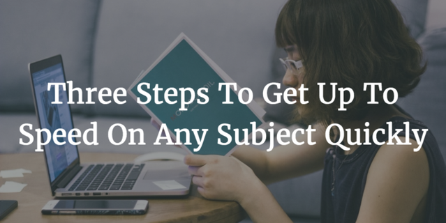 Three Steps To Get Up To Speed On Any Subject Quickly Three Steps To Get Up To Speed On Any Subject Quickly